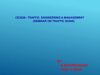 CE3026– TRAFFIC ENGINEERING & MANAGEMENT
(SEMINAR ON TRAFFIC SIGNS)
BY
R.SIVAPRASHAD
CIVIL II YEAR
 