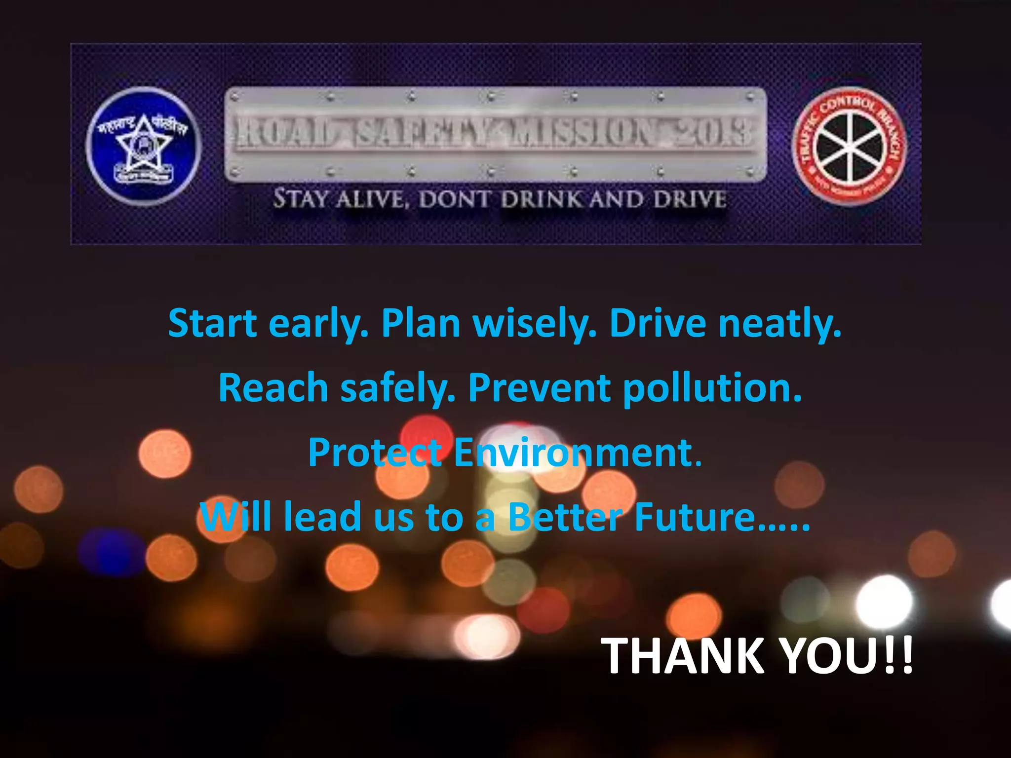 Start early. Plan wisely. Drive neatly.
Reach safely. Prevent pollution.
Protect Environment.
Will lead us to a Better Future…..
THANK YOU!!
 