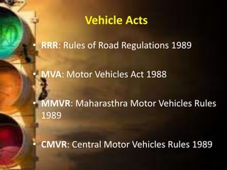 Vehicle Acts
• RRR: Rules of Road Regulations 1989
• MVA: Motor Vehicles Act 1988
• MMVR: Maharasthra Motor Vehicles Rules
1989
• CMVR: Central Motor Vehicles Rules 1989
 