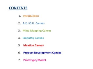 CONTENTS
1. Introduction
2. A.E.I.O.U Canvas
3. Mind Mapping Canvas
4. Empathy Canvas
5. Ideation Canvas
6. Product Development Canvas
7. Prototype/Model
 