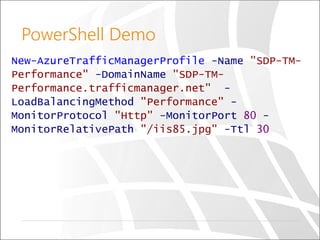 PowerShell Demo
New-AzureTrafficManagerProfile -Name "SDP-TM-
Performance" -DomainName "SDP-TM-
Performance.trafficmanager.net" -
LoadBalancingMethod "Performance" -
MonitorProtocol "Http" -MonitorPort 80 -
MonitorRelativePath "/iis85.jpg" -Ttl 30
 