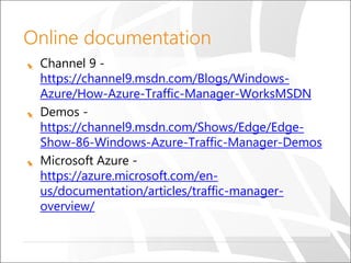 Online documentation
Channel 9 -
https://channel9.msdn.com/Blogs/Windows-
Azure/How-Azure-Traffic-Manager-WorksMSDN
Demos -
https://channel9.msdn.com/Shows/Edge/Edge-
Show-86-Windows-Azure-Traffic-Manager-Demos
Microsoft Azure -
https://azure.microsoft.com/en-
us/documentation/articles/traffic-manager-
overview/
 