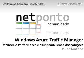 http://netponto.org 2ª Reunião Coimbra - 09/07/2011 Windows Azure Traffic ManagerMelhore a Performance e a Disponibilidade das soluçõesNuno Godinho 