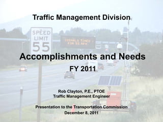 Traffic Management Division




Accomplishments and Needs
                   FY 2011

              Rob Clayton, P.E., PTOE
           Traffic Management Engineer

   Presentation to the Transportation Commission
                  December 8, 2011
 