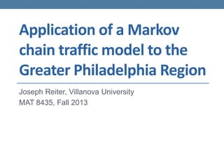 Application of a Markov
chain traffic model to the
Greater Philadelphia Region
Joseph Reiter, Villanova University
MAT 8435, Fall 2013
 