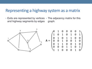 Representing a highway system as a matrix
• Exits are represented by vertices
and highway segments by edges
• The adjacency matrix for this
graph:
 