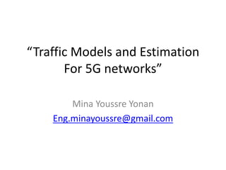 “Traffic Models and Estimation
For 5G networks”
Mina Youssre Yonan
Eng.minayoussre@gmail.com
 
