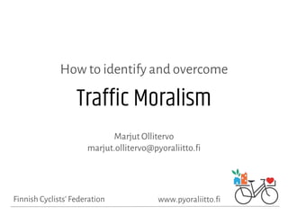 Finnish Cyclists’ Federation www.pyoraliitto.fi
Traffic Moralism
How to identify and overcome
Marjut Ollitervo
marjut.ollitervo@pyoraliitto.fi
 