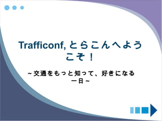 Trafficonf, とらこんへよう
           こそ！
 ～交通をもっと知って、好きになる
       一日～
 