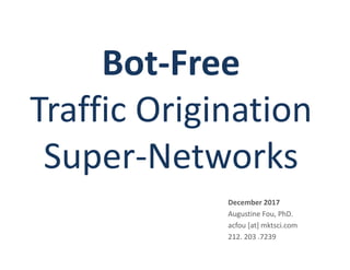 Bot-Free
Traffic Origination
Super-Networks
December 2017
Augustine Fou, PhD.
acfou [at] mktsci.com
212. 203 .7239
 