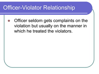 Officer-Violator Relationship
 Officer seldom gets complaints on the
violation but usually on the manner in
which he treated the violators.
 