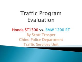 Traffic Program Evaluation Honda ST1300 vs.BMW 1200 RT By Scott Trosper Chino Police Department Traffic Services Unit 