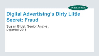 Digital Advertising’s Dirty Little 
Secret: Fraud 
Susan Bidel, Senior Analyst 
December 2014 
 