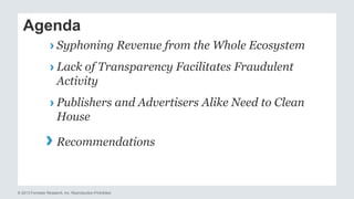 Agenda 
› Syphoning Revenue from the Whole Ecosystem 
› Lack of Transparency Facilitates Fraudulent 
Activity 
› Publisher...