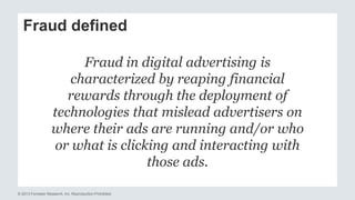 Fraud defined 
Fraud in digital advertising is 
characterized by reaping financial 
rewards through the deployment of 
tec...