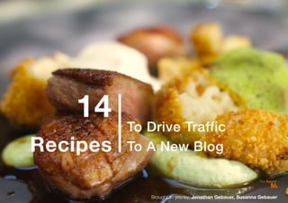!
A Free Guide by The Social Ms Page ! of !1 20
To Drive Traffic
To A New Blog
Brought to you by: Jonathan Gebauer, Susanna Gebauer
14
Recipes
 