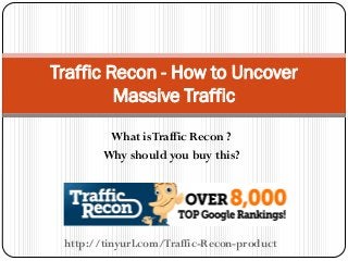 What isTraffic Recon ?
Why should you buy this?
Traffic Recon - How to Uncover
Massive Traffic
http://tinyurl.com/Traffic-Recon-product
 