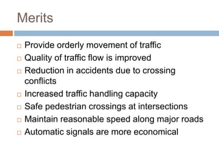 Merits
 Provide orderly movement of traffic
 Quality of traffic flow is improved
 Reduction in accidents due to crossing
conflicts
 Increased traffic handling capacity
 Safe pedestrian crossings at intersections
 Maintain reasonable speed along major roads
 Automatic signals are more economical
 
