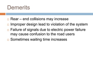 Demerits
 Rear – end collisions may increase
 Improper design lead to violation of the system
 Failure of signals due to electric power failure
may cause confusion to the road users
 Sometimes waiting time increases
 