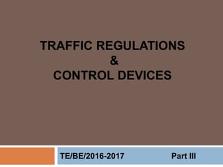 TRAFFIC REGULATIONS
&
CONTROL DEVICES
TE/BE/2016-2017 Part III
 