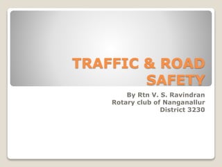 TRAFFIC & ROAD
SAFETY
By Rtn V. S. Ravindran
Rotary club of Nanganallur
District 3230
 