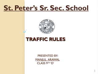 St. Peter’s Sr. Sec. School



       TRAFFIC RULES


           PRESENTED BY-
          MANJUL ARAWAL
           CLASS 9TH ‘D’

                              1
 