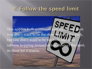 This applies both minimum and maximum limit.
You don’t want to be the slow turtle in the pack,
but you don’t want to be the little rabbit on
caffeine hopping around either. Respect the limit,
its there for a reason.
 