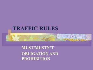 TRAFFIC RULES
MUST/MUSTN’T
OBLIGATION AND
PROHIBITION
 