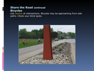 Share the Road continued
Bicycles
Use caution at intersections. Bicycles may be approaching from side
paths. Check your blind spots.
 