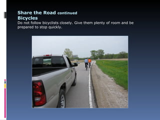 Share the Road continued
Bicycles
Do not follow bicyclists closely. Give them plenty of room and be
prepared to stop quickly.
 
