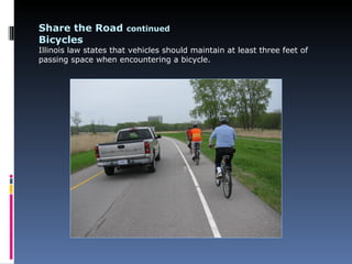Share the Road continued
Bicycles
Illinois law states that vehicles should maintain at least three feet of
passing space when encountering a bicycle.
 
