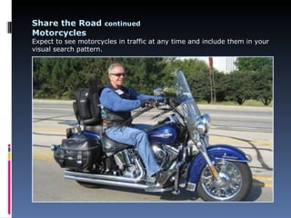 Share the Road continued
Motorcycles
Expect to see motorcycles in traffic at any time and include them in your
visual search pattern.
 