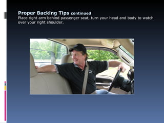Proper Backing Tips continued
Place right arm behind passenger seat, turn your head and body to watch
over your right shoulder.
 