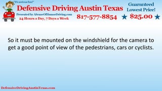 So it must be mounted on the windshield for the camera to
get a good point of view of the pedestrians, cars or cyclists.
 