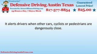 It alerts drivers when other cars, cyclists or pedestrians are
dangerously close.
 