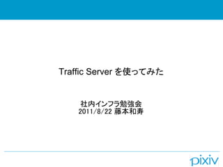 Traffic Server を使ってみた


    社内インフラ勉強会
   2011/8/22 藤本和寿
 