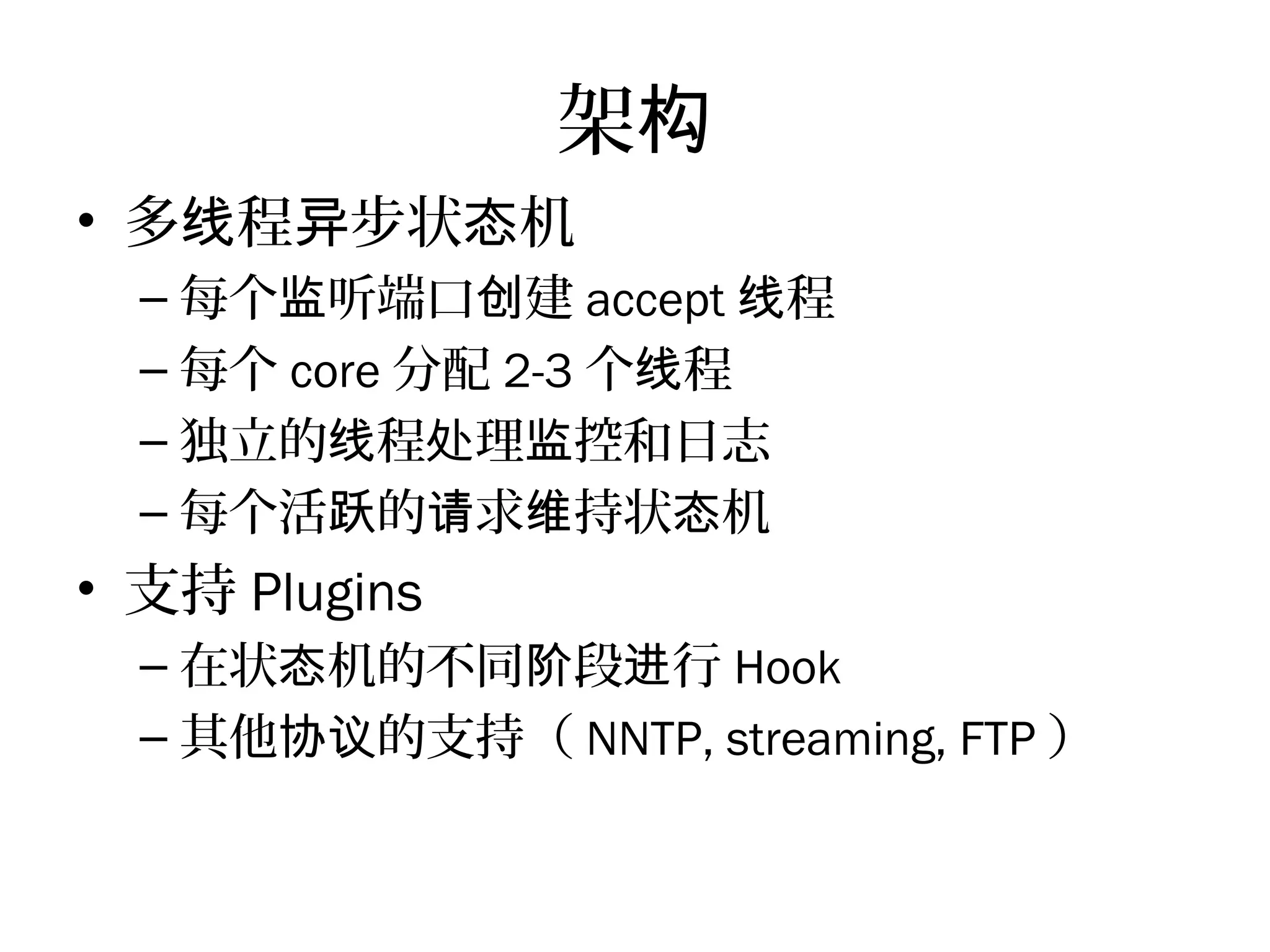 架构
• 多 程 步状 机线 异 态
– 每个 听端口 建监 创 accept 程线
– 每个 core 分配 2-3 个 程线
– 独立的 程 理 控和日志线 处 监
– 每个活 的 求 持状 机跃 请 维 态
• 支持 Plugins
– 在状 机的不同 段 行态 阶 进 Hook
– 其他 的支持（协议 NNTP, streaming, FTP ）
 