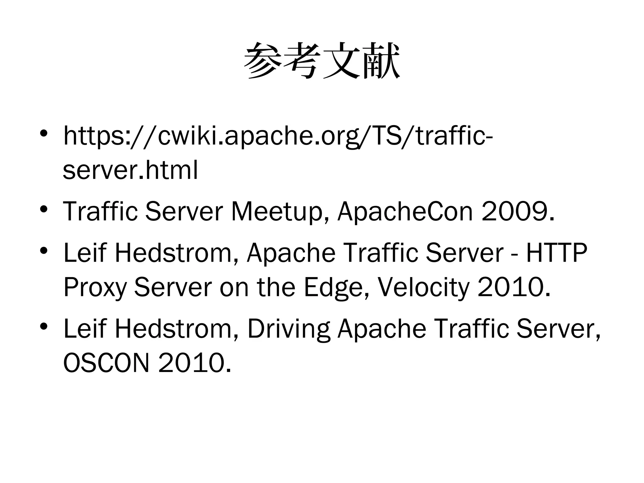 参考文献
• https://cwiki.apache.org/TS/traffic-
server.html
• Traffic Server Meetup, ApacheCon 2009.
• Leif Hedstrom, Apache Traffic Server - HTTP
Proxy Server on the Edge, Velocity 2010.
• Leif Hedstrom, Driving Apache Traffic Server,
OSCON 2010.
 