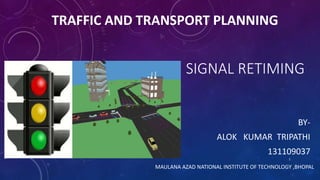SIGNAL RETIMING 
BY-ALOK 
KUMAR TRIPATHI 
131109037 
1 
TRAFFIC AND TRANSPORT PLANNING 
MAULANA AZAD NATIONAL INSTITUTE OF TECHNOLOGY ,BHOPAL 
 