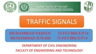 DEPARTMENT OF CIVIL ENGINEERING
FACULTY OF ENGINEERING AND TECHNOLOGY
TRAFFIC SIGNALS
MUHAMMAD YASEEN 32-FET/BSCE/F14
MUHAMMAD JUNAID 35-FET/BSCE/F14
 