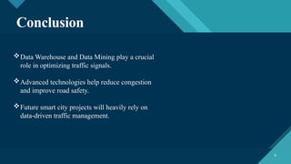 Click to edit Master title style
8 8
Conclusion
Data Warehouse and Data Mining play a crucial
role in optimizing traffic signals.
Advanced technologies help reduce congestion
and improve road safety.
Future smart city projects will heavily rely on
data-driven traffic management.
 
