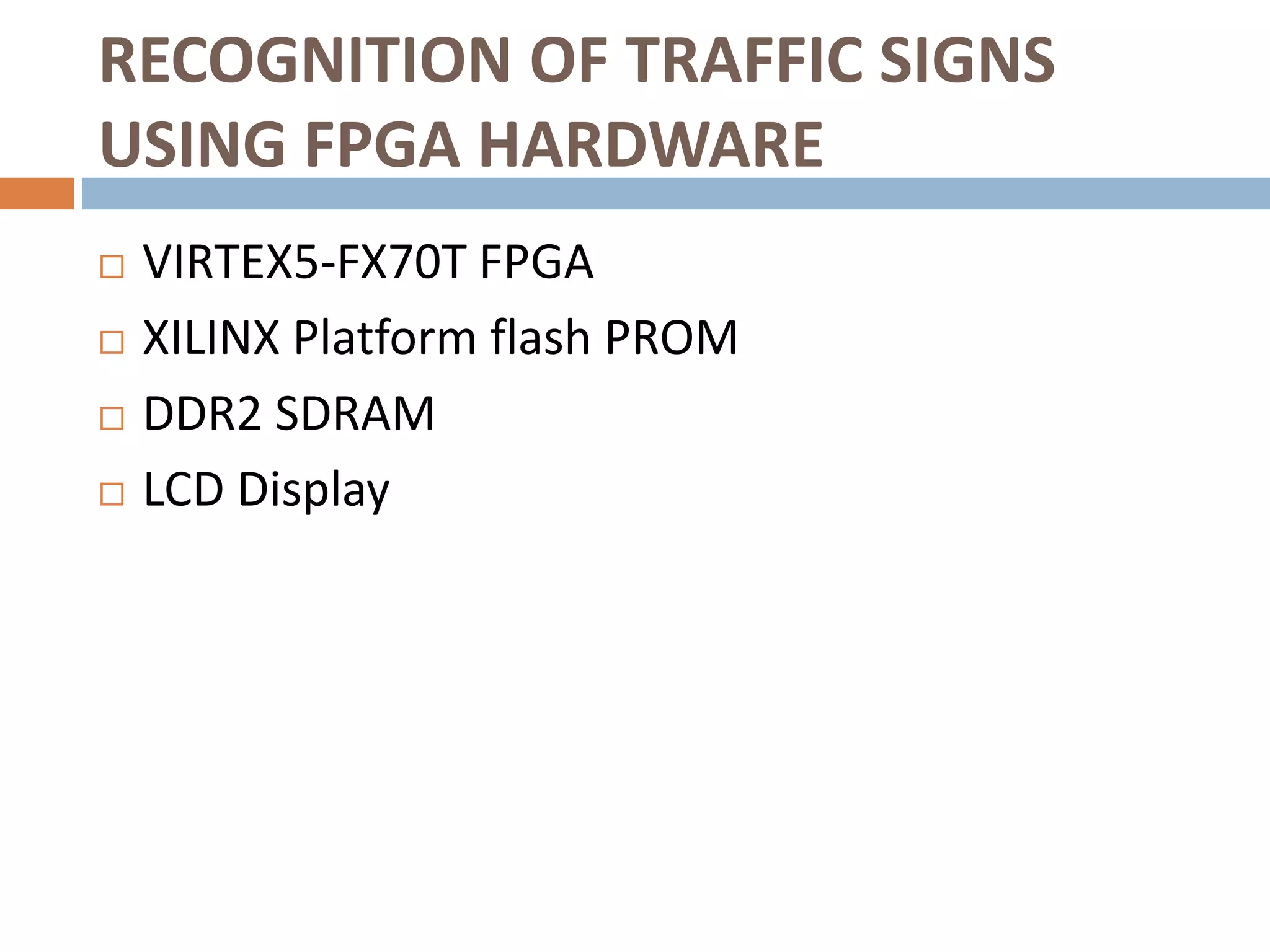 RECOGNITION OF TRAFFIC SIGNS
USING FPGA HARDWARE
 VIRTEX5-FX70T FPGA
 XILINX Platform flash PROM
 DDR2 SDRAM
 LCD Display
 