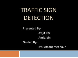 TRAFFIC SIGN
DETECTION
Presented By-
Avijit Rai
Amit Jain
Guided By-
Ms. Amanpreet Kaur
 