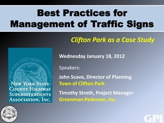 Best Practices for
Management of Traffic Signs
              Clifton Park as a Case Study

         Wednesday January 18, 2012

         Speakers:
         John Scavo, Director of Planning
         Town of Clifton Park
         Timothy Stroth, Project Manager
         Greenman-Pedersen, Inc.
 