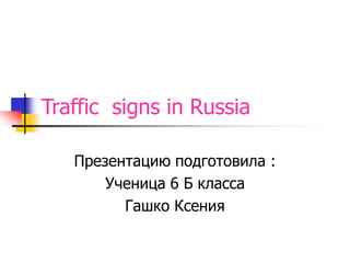 Traffic signs in Russia 
Презентацию подготовила : 
Ученица 6 Б класса 
Гашко Ксения 
 