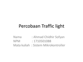 Percobaan Traffic light
Nama : Ahmad Chidhir Sofyan
NPM : 1710501088
Mata kuliah : Sistem Mikrokontroller
 