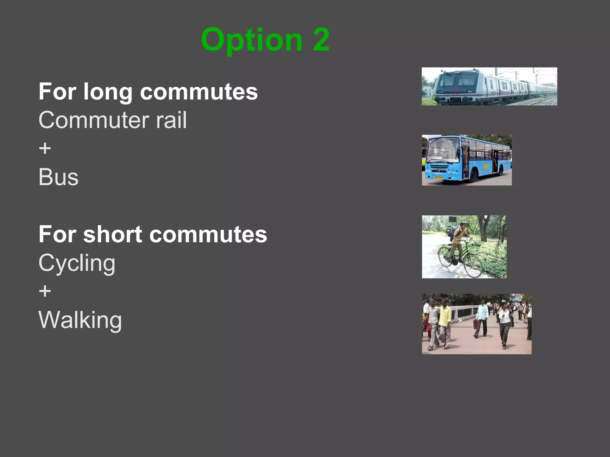 Option 2
For long commutes – public transport
Commuter rail
Bus
Taxis
Autos


For short commutes - Non-motorized transport
Cycling
Walking
 