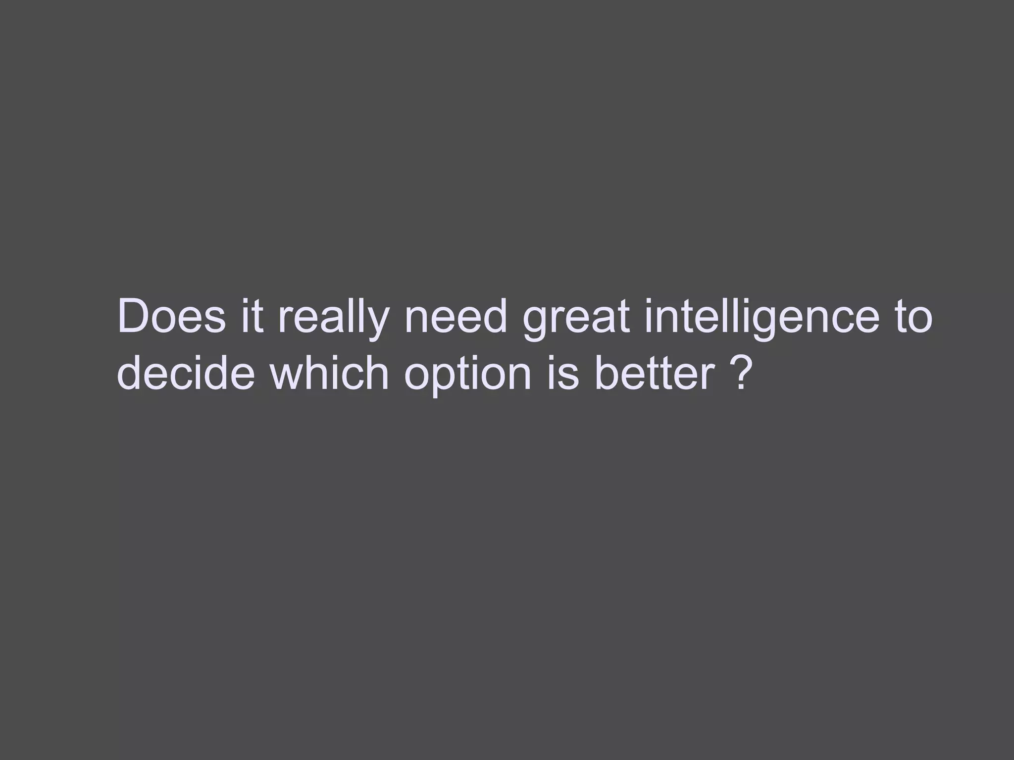 Does it really need great intelligence to
decide which option is better ?
 