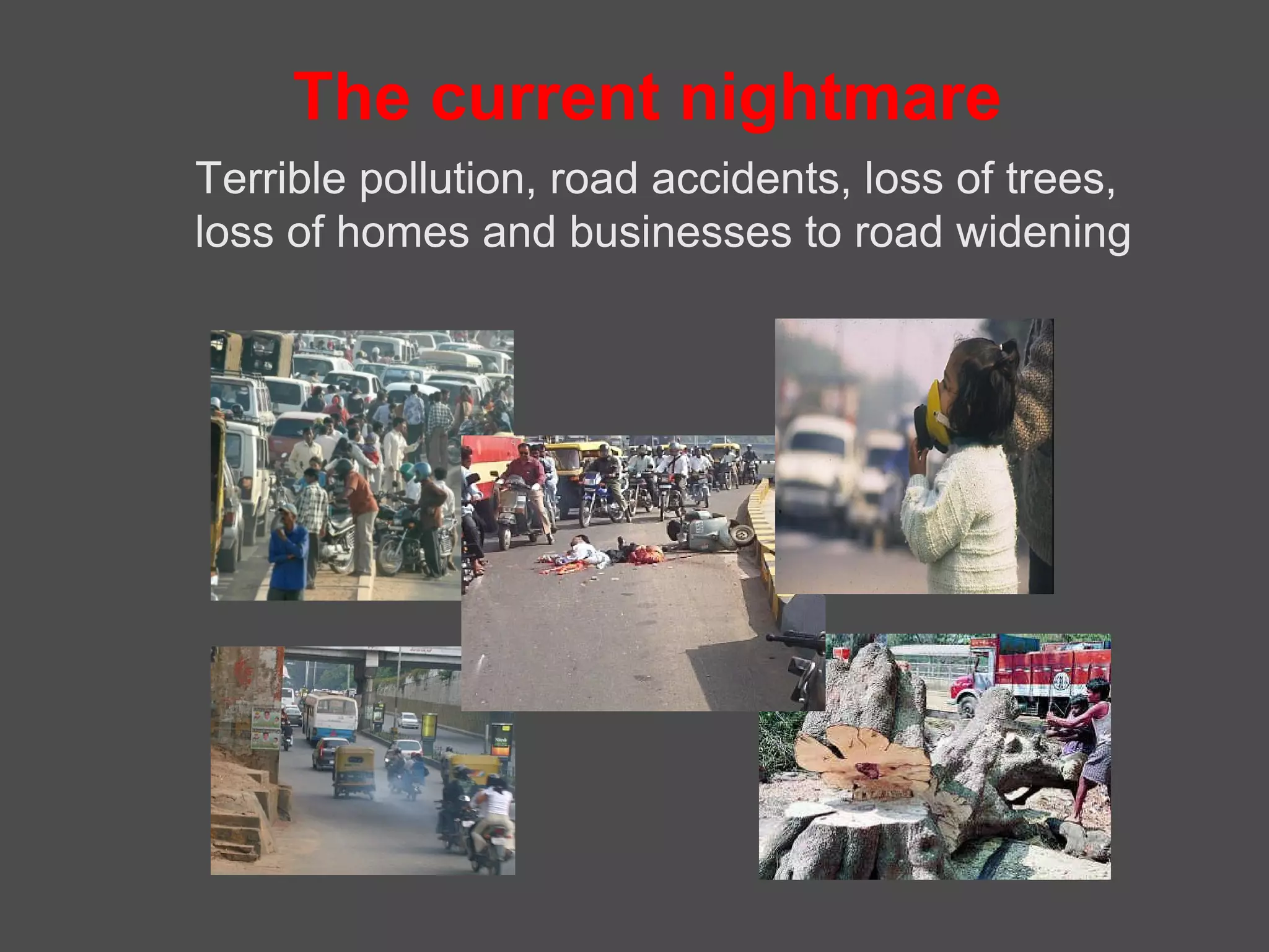 The current nightmare
Terrible pollution, road accidents, loss of trees,
loss of homes and businesses to road widening
 