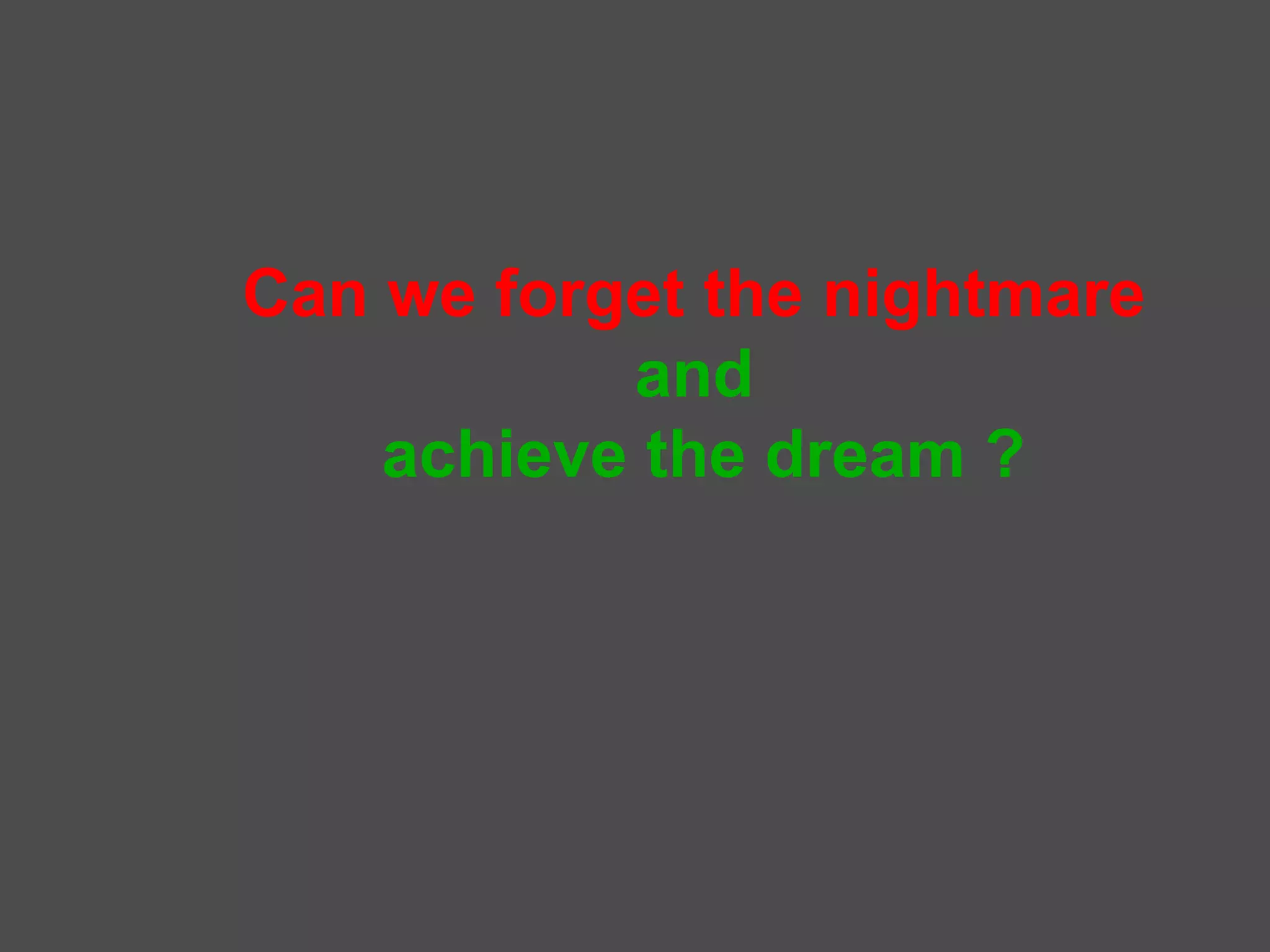 Can we forget the nightmare
           and
    achieve the dream ?
 